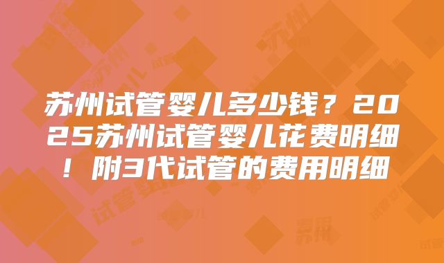 苏州试管婴儿多少钱？2025苏州试管婴儿花费明细！附3代试管的费用明细