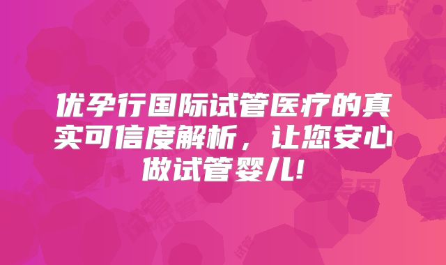 优孕行国际试管医疗的真实可信度解析，让您安心做试管婴儿!