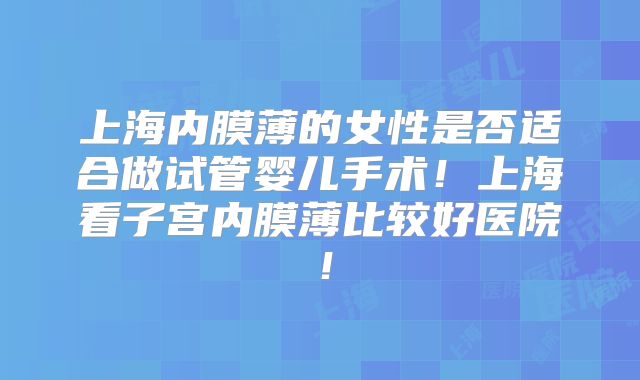 上海内膜薄的女性是否适合做试管婴儿手术！上海看子宫内膜薄比较好医院！