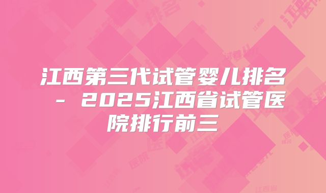 江西第三代试管婴儿排名 - 2025江西省试管医院排行前三