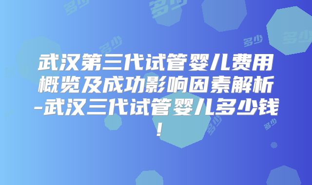武汉第三代试管婴儿费用概览及成功影响因素解析-武汉三代试管婴儿多少钱!