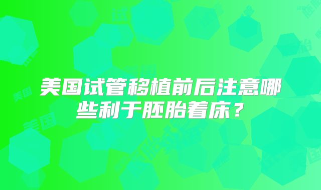 美国试管移植前后注意哪些利于胚胎着床？