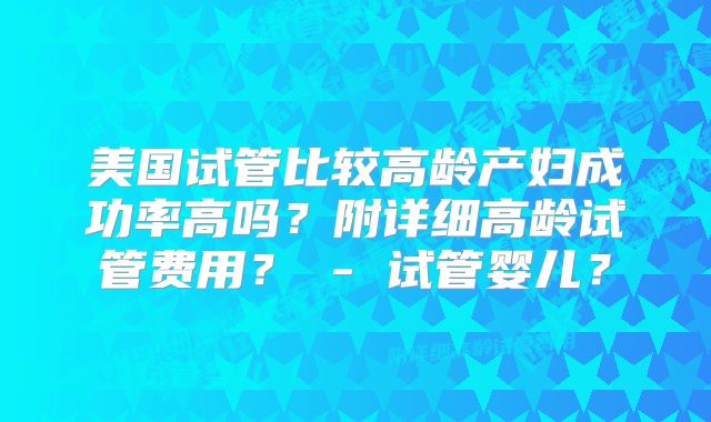 美国试管比较高龄产妇成功率高吗?附详细高龄试管费用? - 试管婴儿?