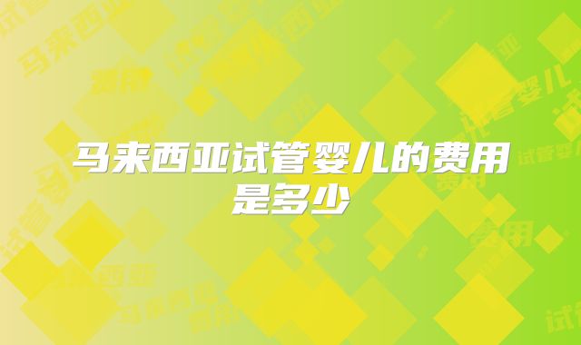 马来西亚试管婴儿的费用是多少