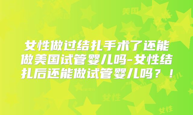 女性做过结扎手术了还能做美国试管婴儿吗-女性结扎后还能做试管婴儿吗？！