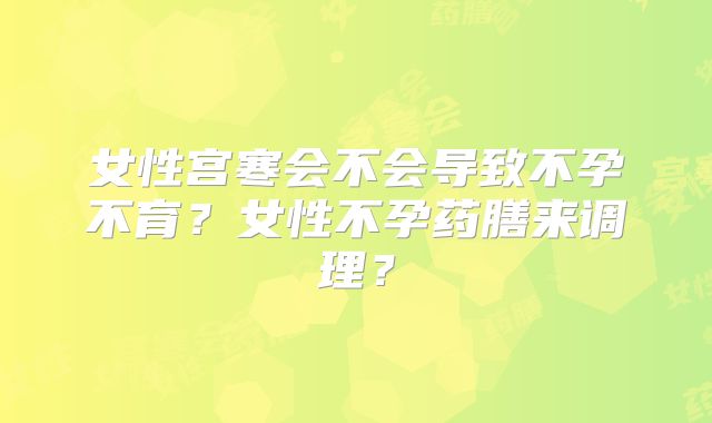 女性宫寒会不会导致不孕不育？女性不孕药膳来调理？