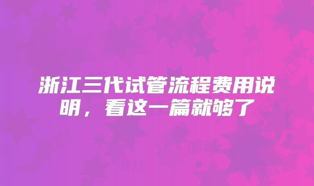 浙江三代试管流程费用说明，看这一篇就够了