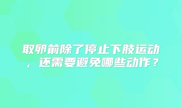 取卵前除了停止下肢运动，还需要避免哪些动作？