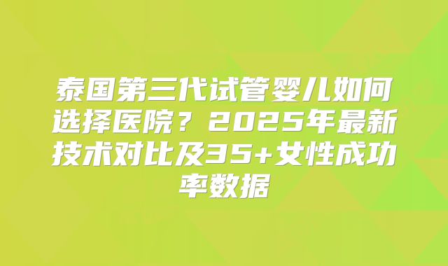 泰国第三代试管婴儿如何选择医院？2025年最新技术对比及35+女性成功率数据