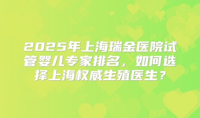 2025年上海瑞金医院试管婴儿专家排名，如何选择上海权威生殖医生？