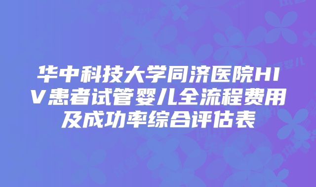 华中科技大学同济医院HIV患者试管婴儿全流程费用及成功率综合评估表