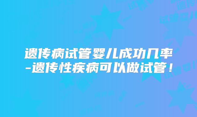 遗传病试管婴儿成功几率-遗传性疾病可以做试管！