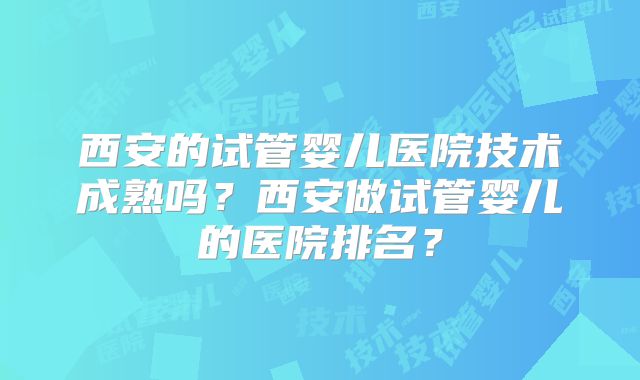 西安的试管婴儿医院技术成熟吗？西安做试管婴儿的医院排名？