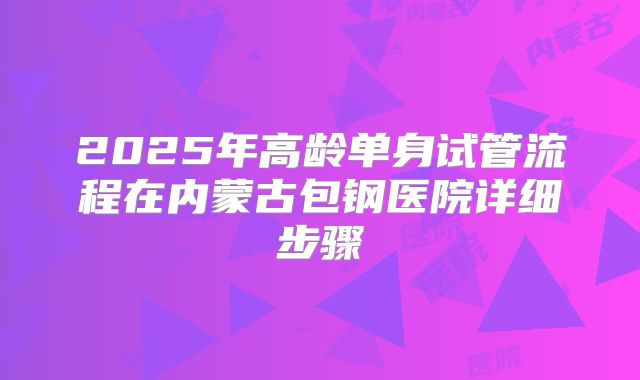 2025年高龄单身试管流程在内蒙古包钢医院详细步骤