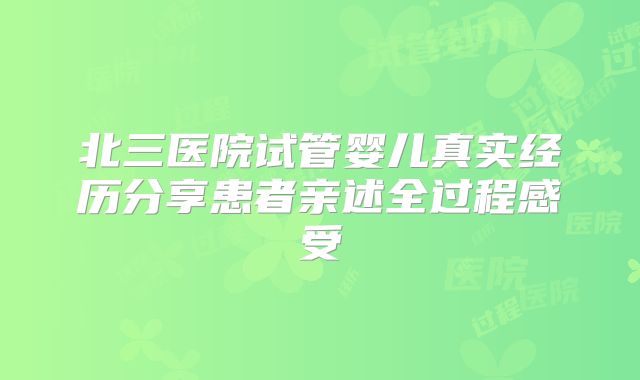 北三医院试管婴儿真实经历分享患者亲述全过程感受