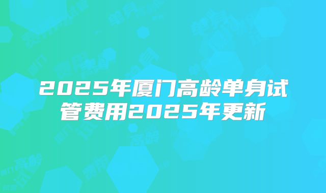 2025年厦门高龄单身试管费用2025年更新