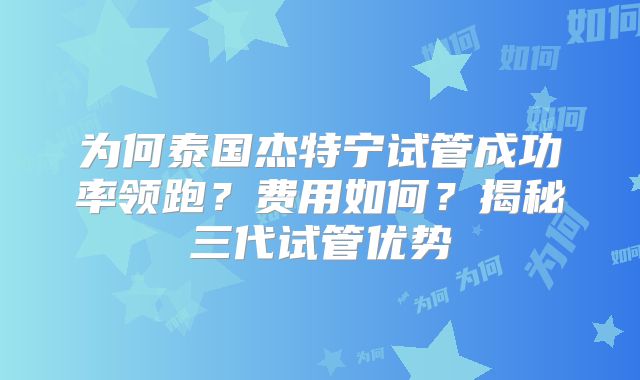 为何泰国杰特宁试管成功率领跑？费用如何？揭秘三代试管优势