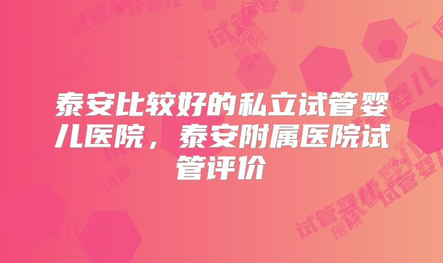 泰安比较好的私立试管婴儿医院，泰安附属医院试管评价