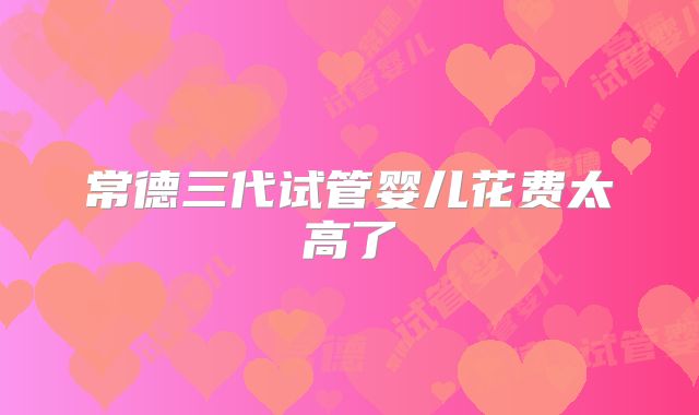 常德三代试管婴儿花费太高了