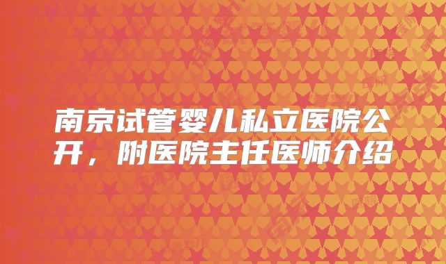 南京试管婴儿私立医院公开，附医院主任医师介绍