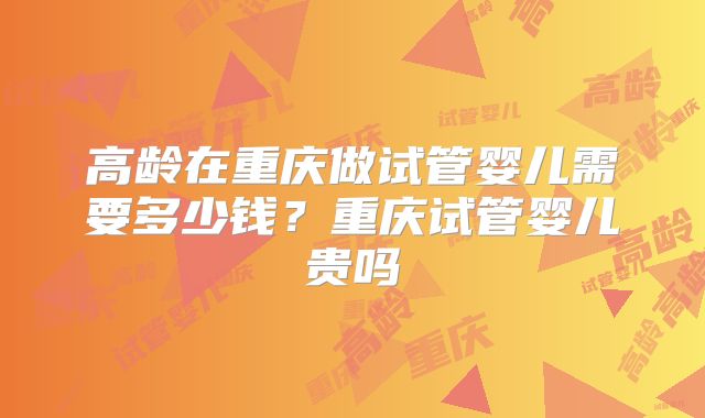 高龄在重庆做试管婴儿需要多少钱?重庆试管婴儿贵吗