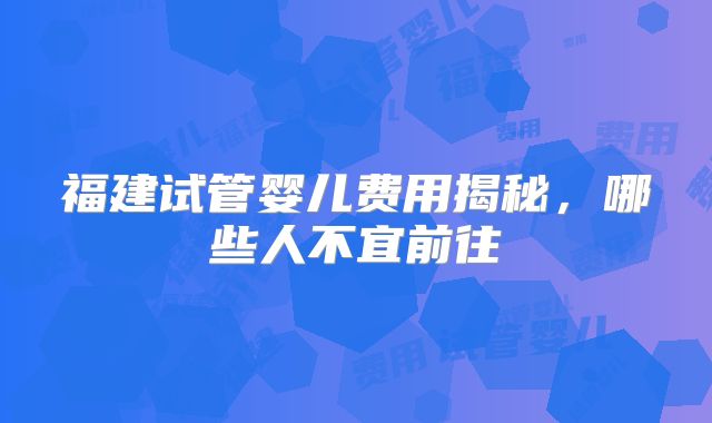 福建试管婴儿费用揭秘,哪些人不宜前往