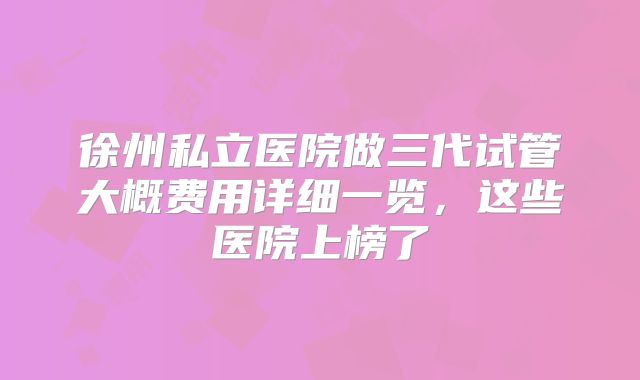 徐州私立医院做三代试管大概费用详细一览,这些医院上榜了