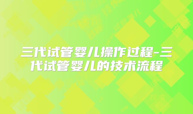 三代试管婴儿操作过程-三代试管婴儿的技术流程