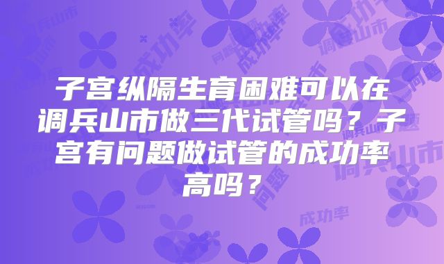子宫纵隔生育困难可以在调兵山市做三代试管吗?子宫有问题做试管的成功率高吗?