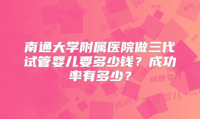 南通大学附属医院做三代试管婴儿要多少钱？成功率有多少？