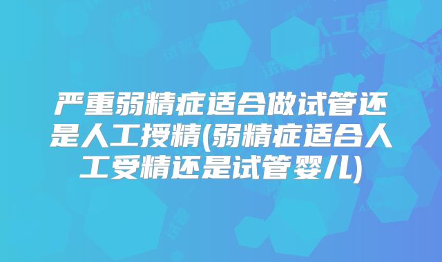 严重弱精症适合做试管还是人工授精(弱精症适合人工受精还是试管婴儿)