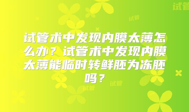 试管术中发现内膜太薄怎么办？试管术中发现内膜太薄能临时转鲜胚为冻胚吗？