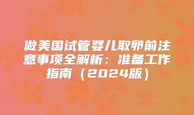 做美国试管婴儿取卵前注意事项全解析：准备工作指南（2024版）