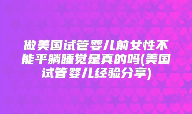 做美国试管婴儿前女性不能平躺睡觉是真的吗(美国试管婴儿经验分享)