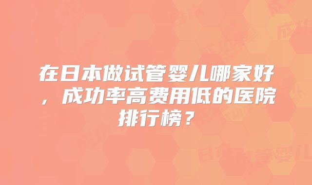 在日本做试管婴儿哪家好，成功率高费用低的医院排行榜？