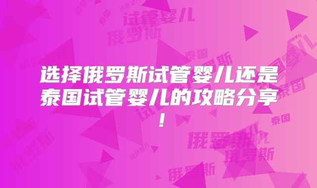 选择俄罗斯试管婴儿还是泰国试管婴儿的攻略分享！