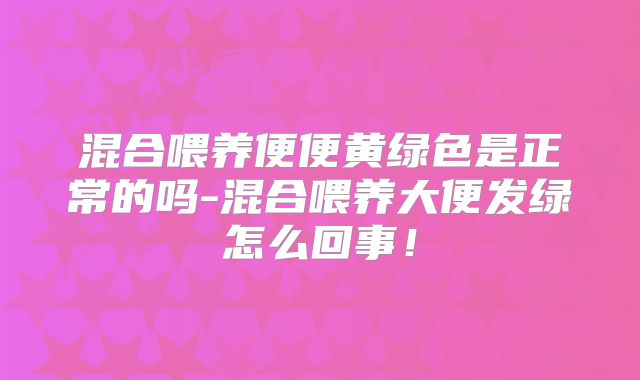 混合喂养便便黄绿色是正常的吗-混合喂养大便发绿怎么回事！