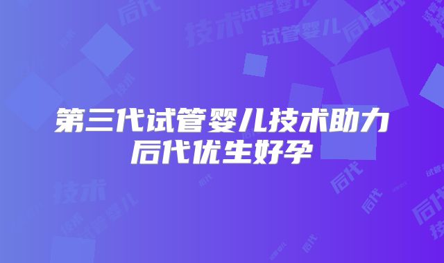 第三代试管婴儿技术助力后代优生好孕