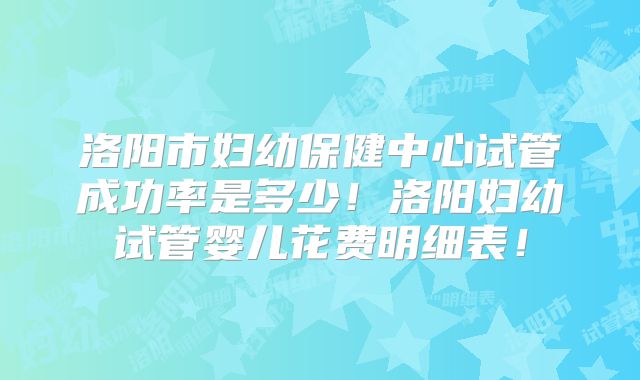 洛阳市妇幼保健中心试管成功率是多少！洛阳妇幼试管婴儿花费明细表！