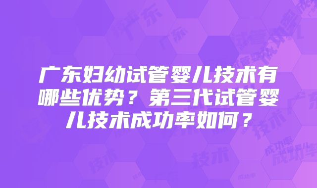 广东妇幼试管婴儿技术有哪些优势？第三代试管婴儿技术成功率如何？