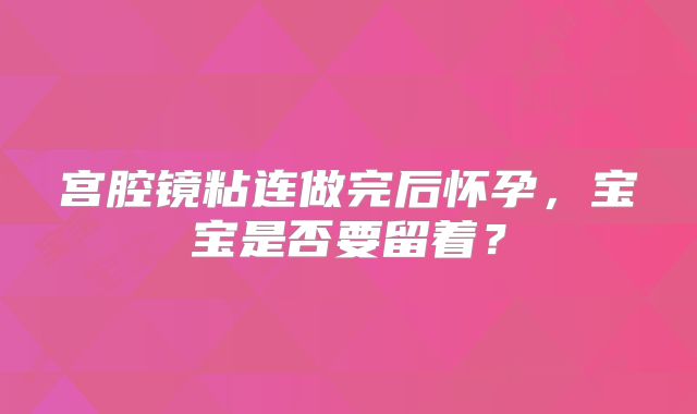 宫腔镜粘连做完后怀孕,宝宝是否要留着?