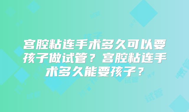宫腔粘连手术多久可以要孩子做试管？宫腔粘连手术多久能要孩子？