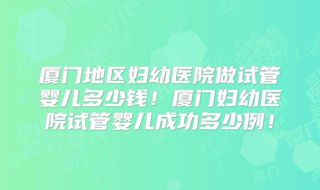 厦门地区妇幼医院做试管婴儿多少钱!厦门妇幼医院试管婴儿成功多少例!