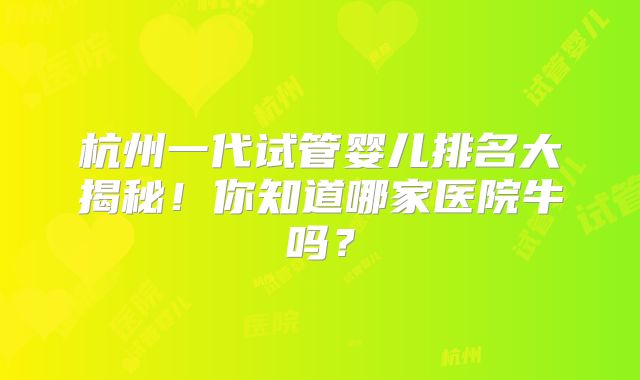 杭州一代试管婴儿排名大揭秘！你知道哪家医院牛吗？