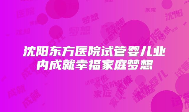 沈阳东方医院试管婴儿业内成就幸福家庭梦想