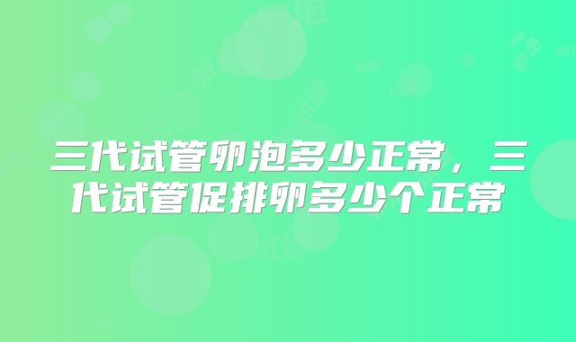 三代试管卵泡多少正常，三代试管促排卵多少个正常