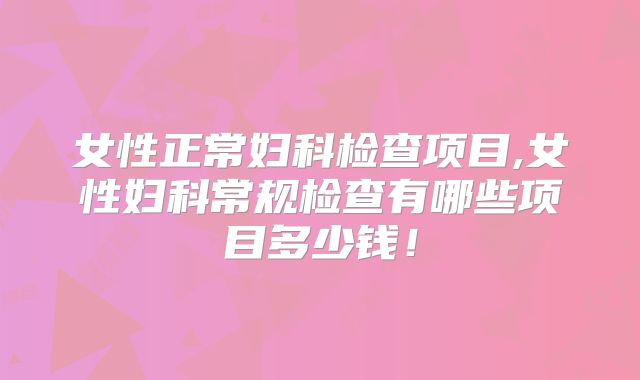 女性正常妇科检查项目,女性妇科常规检查有哪些项目多少钱!