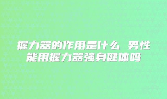 握力器的作用是什么 男性能用握力器强身健体吗