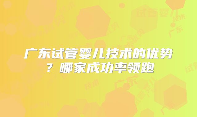 广东试管婴儿技术的优势？哪家成功率领跑