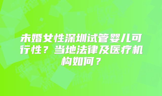 未婚女性深圳试管婴儿可行性？当地法律及医疗机构如何？